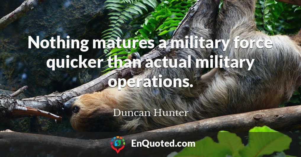 Nothing matures a military force quicker than actual military operations.