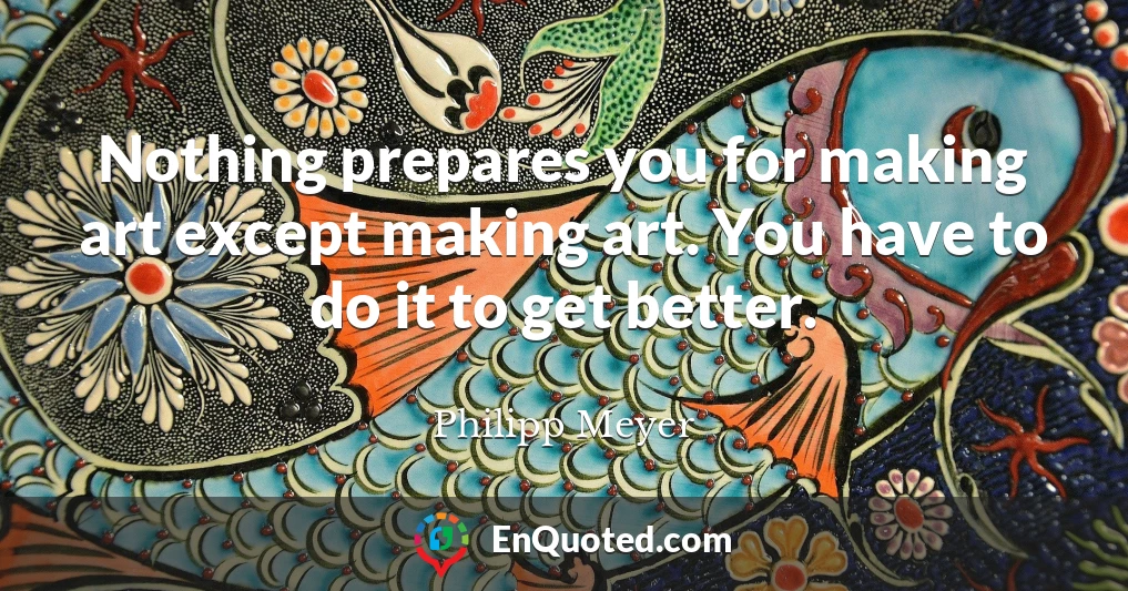Nothing prepares you for making art except making art. You have to do it to get better.