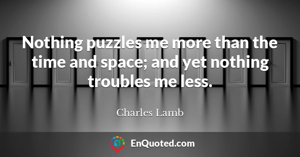 Nothing puzzles me more than the time and space; and yet nothing troubles me less.