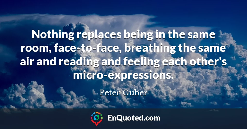 Nothing replaces being in the same room, face-to-face, breathing the same air and reading and feeling each other's micro-expressions.