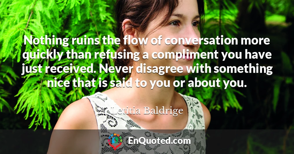 Nothing ruins the flow of conversation more quickly than refusing a compliment you have just received. Never disagree with something nice that is said to you or about you.