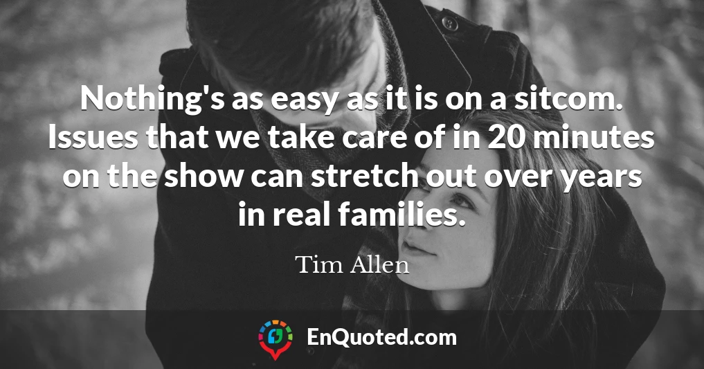 Nothing's as easy as it is on a sitcom. Issues that we take care of in 20 minutes on the show can stretch out over years in real families.