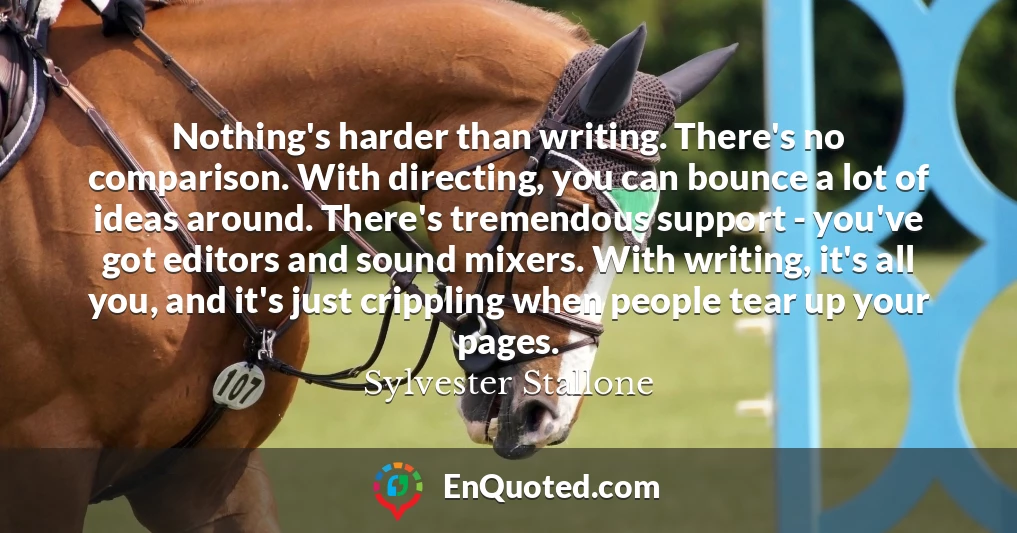 Nothing's harder than writing. There's no comparison. With directing, you can bounce a lot of ideas around. There's tremendous support - you've got editors and sound mixers. With writing, it's all you, and it's just crippling when people tear up your pages.