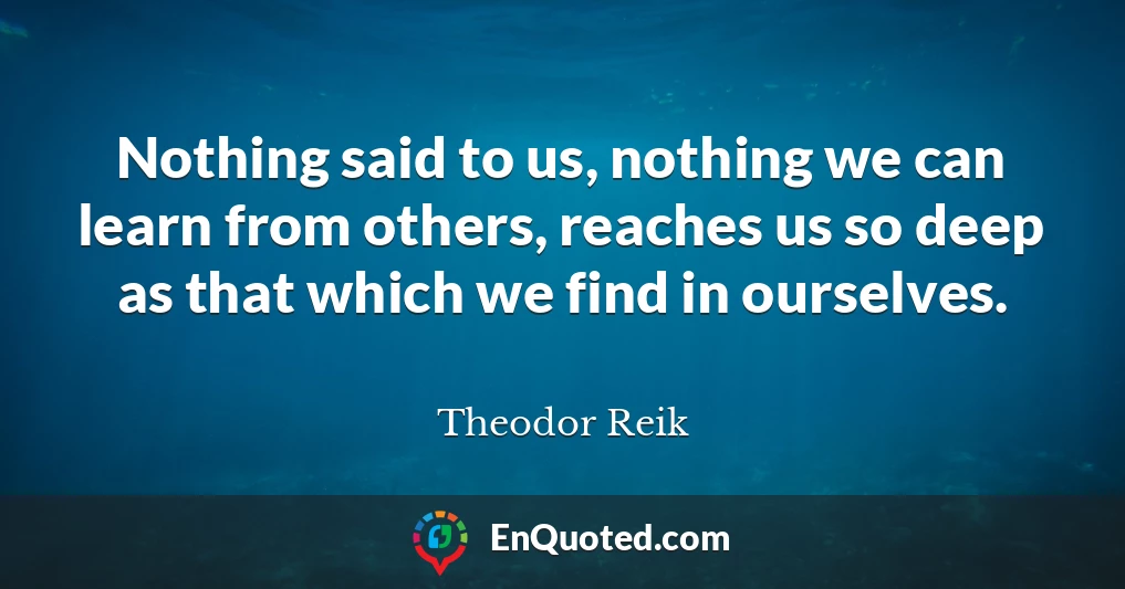 Nothing said to us, nothing we can learn from others, reaches us so deep as that which we find in ourselves.