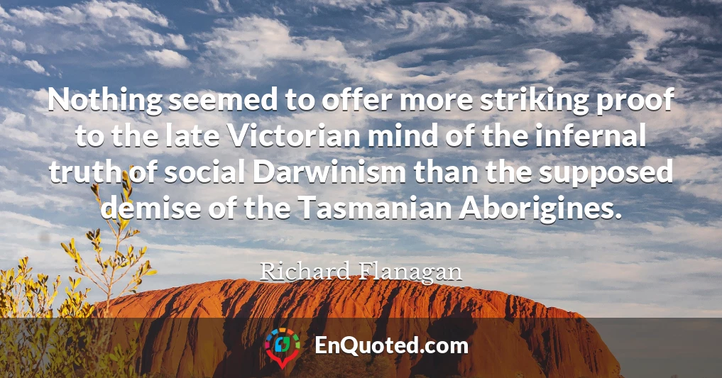 Nothing seemed to offer more striking proof to the late Victorian mind of the infernal truth of social Darwinism than the supposed demise of the Tasmanian Aborigines.