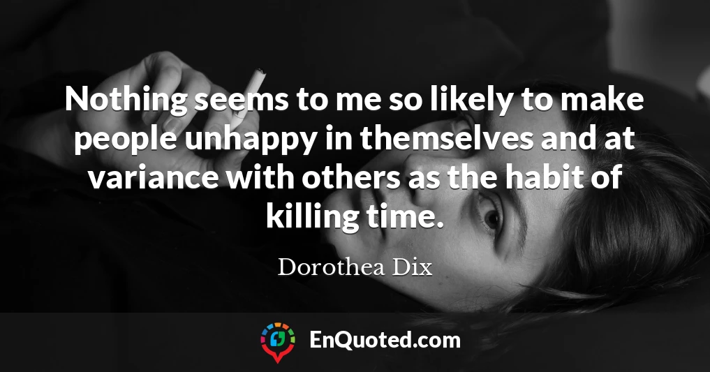 Nothing seems to me so likely to make people unhappy in themselves and at variance with others as the habit of killing time.