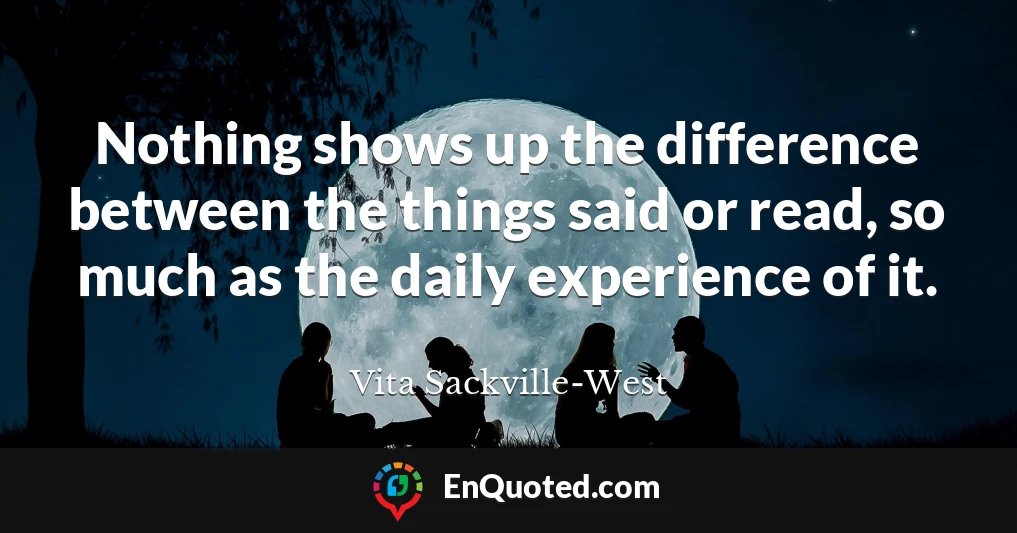 Nothing shows up the difference between the things said or read, so much as the daily experience of it.
