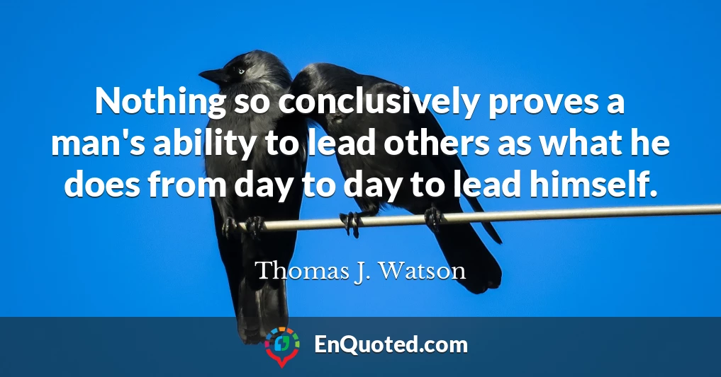 Nothing so conclusively proves a man's ability to lead others as what he does from day to day to lead himself.