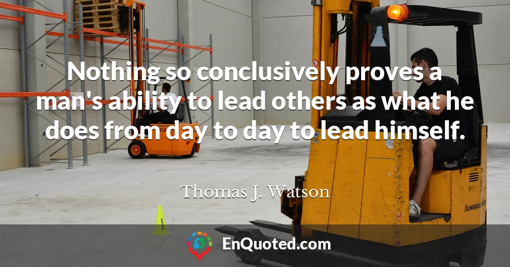 Nothing so conclusively proves a man's ability to lead others as what he does from day to day to lead himself.