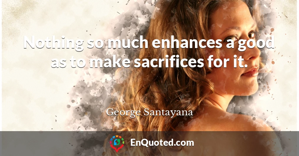 Nothing so much enhances a good as to make sacrifices for it.