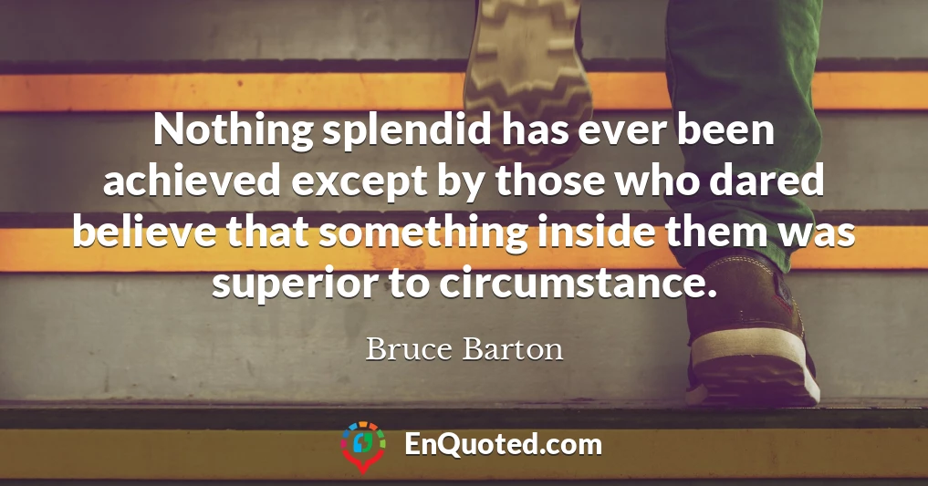 Nothing splendid has ever been achieved except by those who dared believe that something inside them was superior to circumstance.