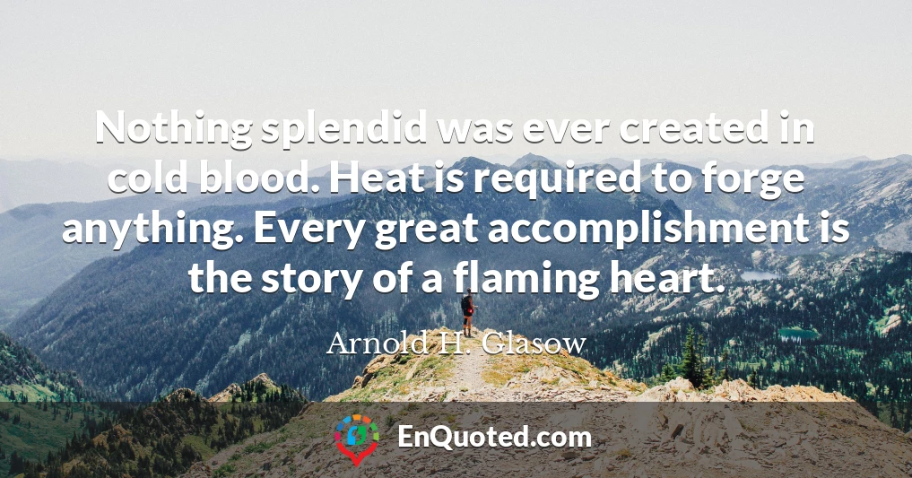 Nothing splendid was ever created in cold blood. Heat is required to forge anything. Every great accomplishment is the story of a flaming heart.