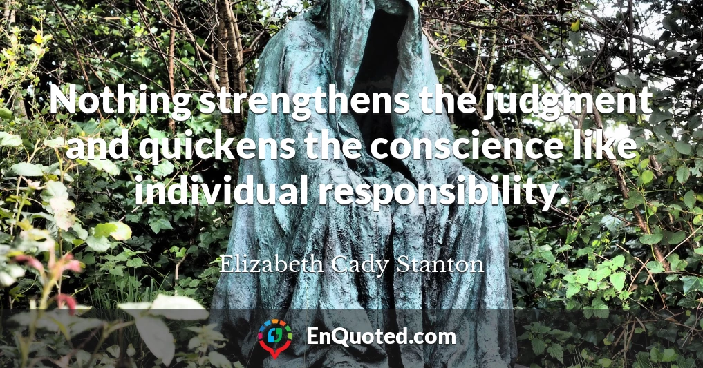 Nothing strengthens the judgment and quickens the conscience like individual responsibility.