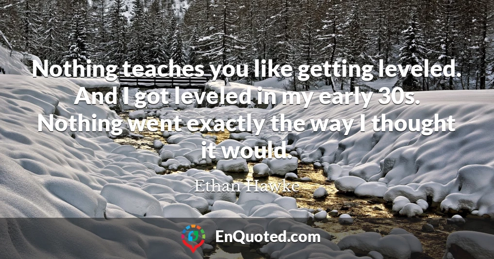 Nothing teaches you like getting leveled. And I got leveled in my early 30s. Nothing went exactly the way I thought it would.