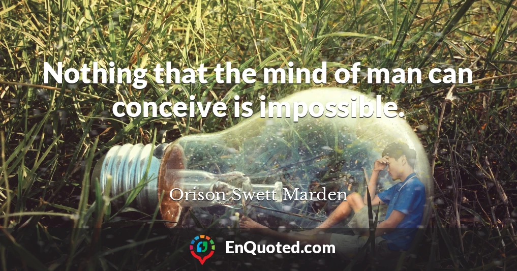 Nothing that the mind of man can conceive is impossible.