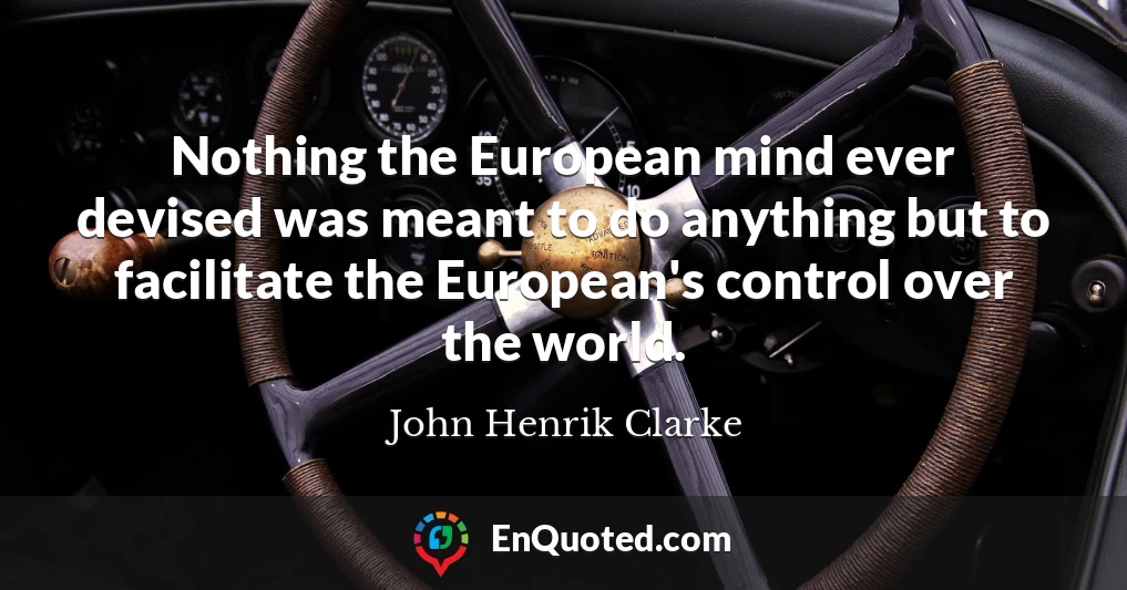 Nothing the European mind ever devised was meant to do anything but to facilitate the European's control over the world.