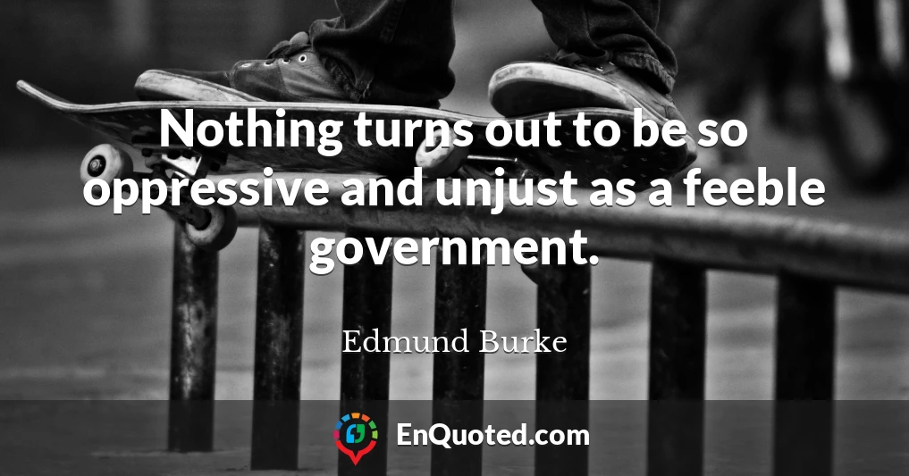 Nothing turns out to be so oppressive and unjust as a feeble government.