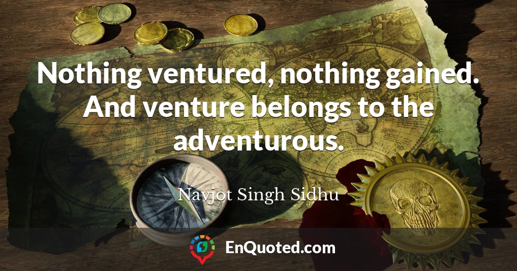 Nothing ventured, nothing gained. And venture belongs to the adventurous.