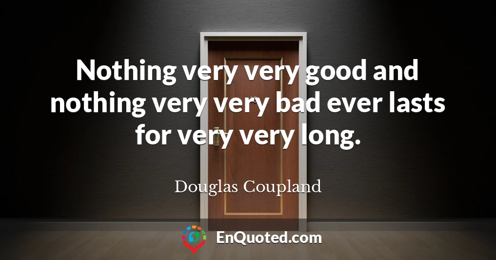 Nothing very very good and nothing very very bad ever lasts for very very long.