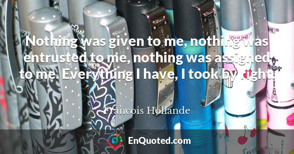 Nothing was given to me, nothing was entrusted to me, nothing was assigned to me. Everything I have, I took by right.
