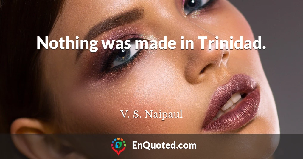 Nothing was made in Trinidad.