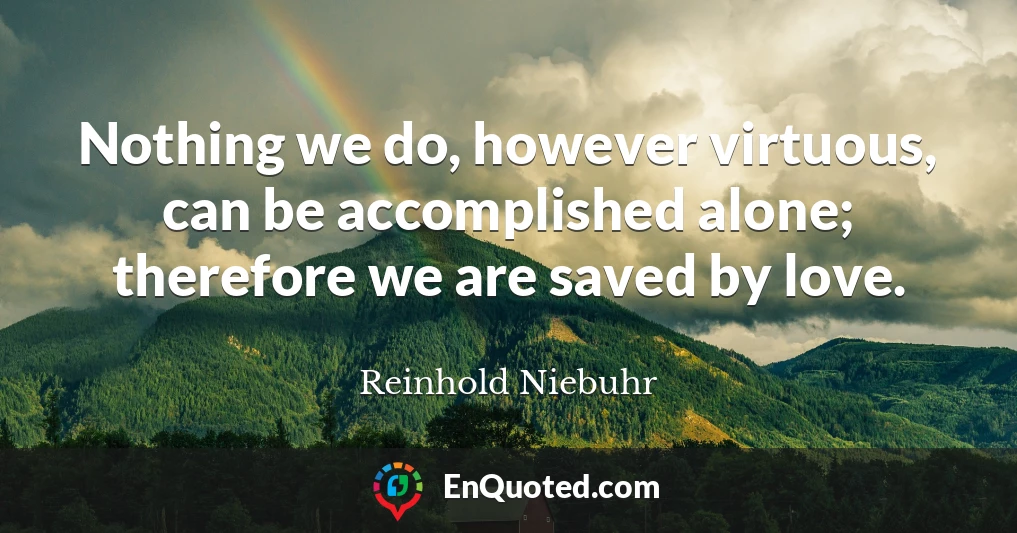 Nothing we do, however virtuous, can be accomplished alone; therefore we are saved by love.
