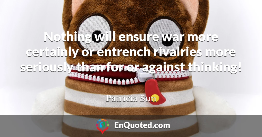Nothing will ensure war more certainly or entrench rivalries more seriously than for or against thinking!