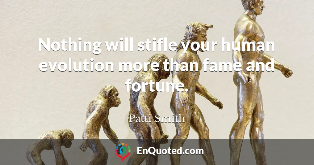 Nothing will stifle your human evolution more than fame and fortune.