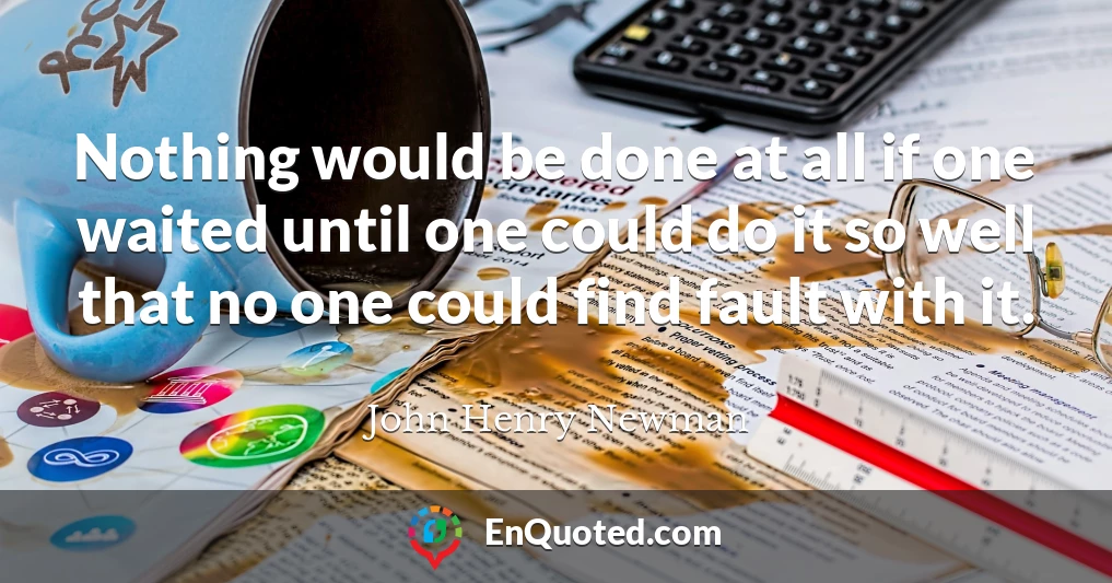 Nothing would be done at all if one waited until one could do it so well that no one could find fault with it.