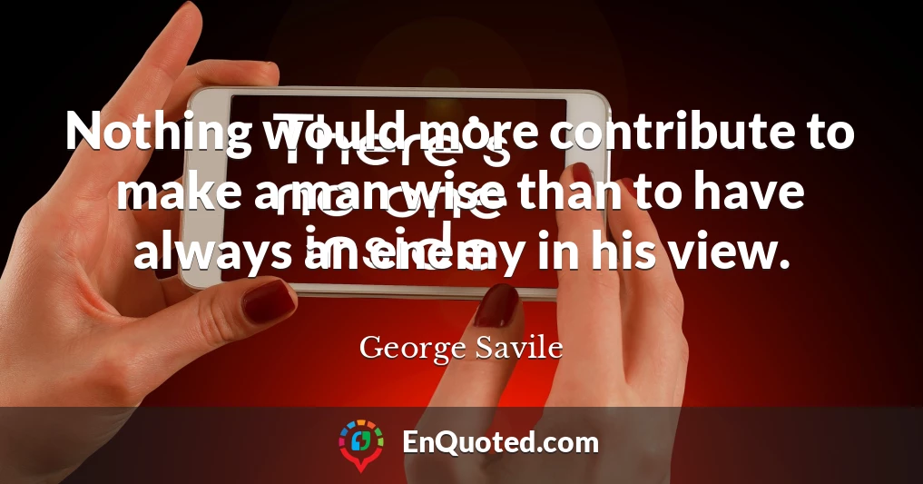 Nothing would more contribute to make a man wise than to have always an enemy in his view.