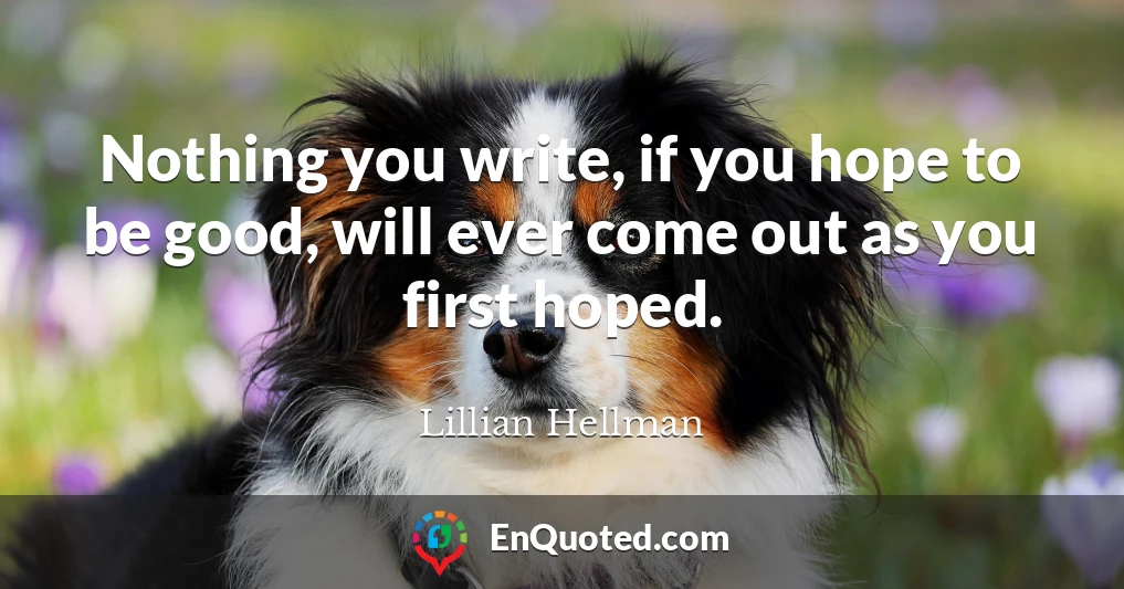Nothing you write, if you hope to be good, will ever come out as you first hoped.