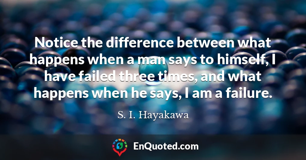 Notice the difference between what happens when a man says to himself, I have failed three times, and what happens when he says, I am a failure.