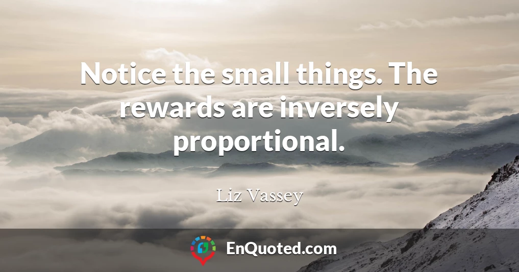 Notice the small things. The rewards are inversely proportional.
