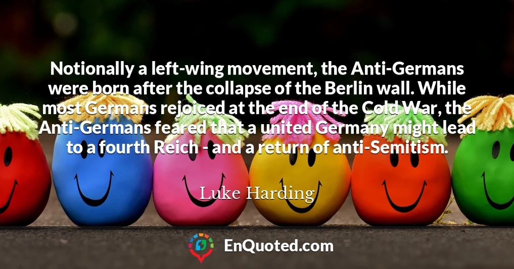 Notionally a left-wing movement, the Anti-Germans were born after the collapse of the Berlin wall. While most Germans rejoiced at the end of the Cold War, the Anti-Germans feared that a united Germany might lead to a fourth Reich - and a return of anti-Semitism.