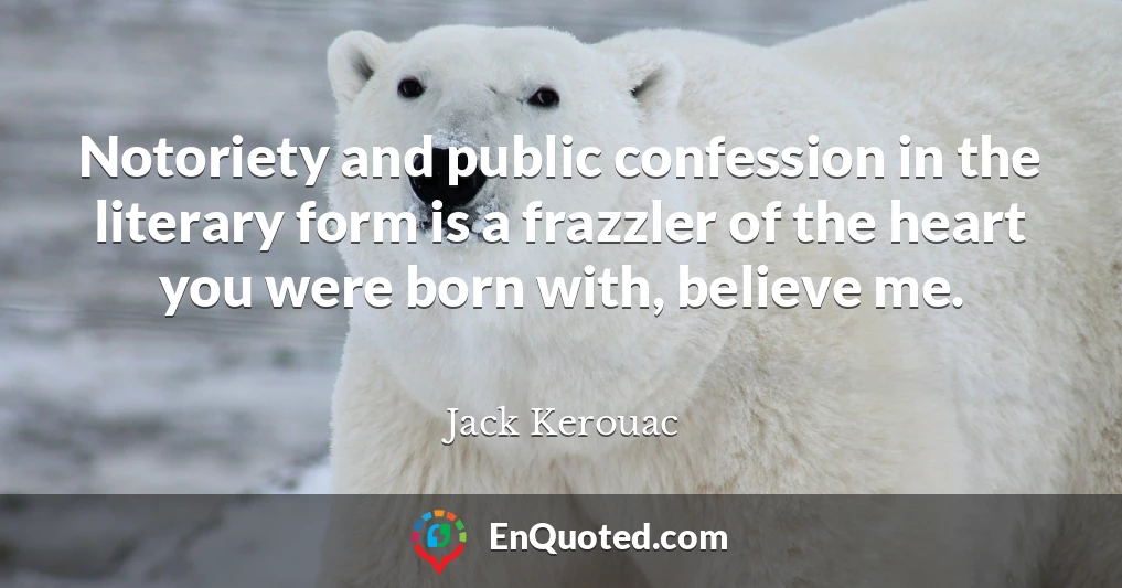 Notoriety and public confession in the literary form is a frazzler of the heart you were born with, believe me.