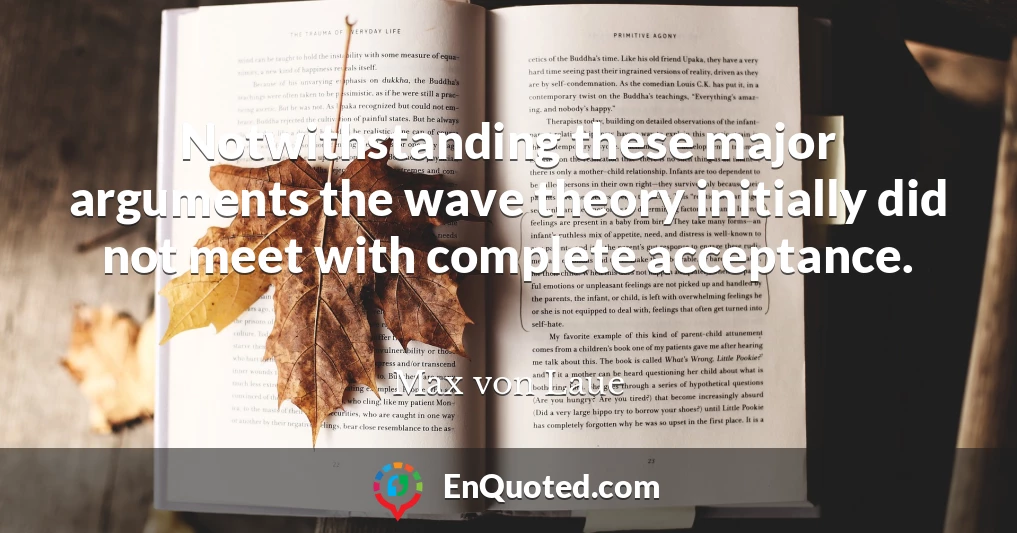 Notwithstanding these major arguments the wave theory initially did not meet with complete acceptance.
