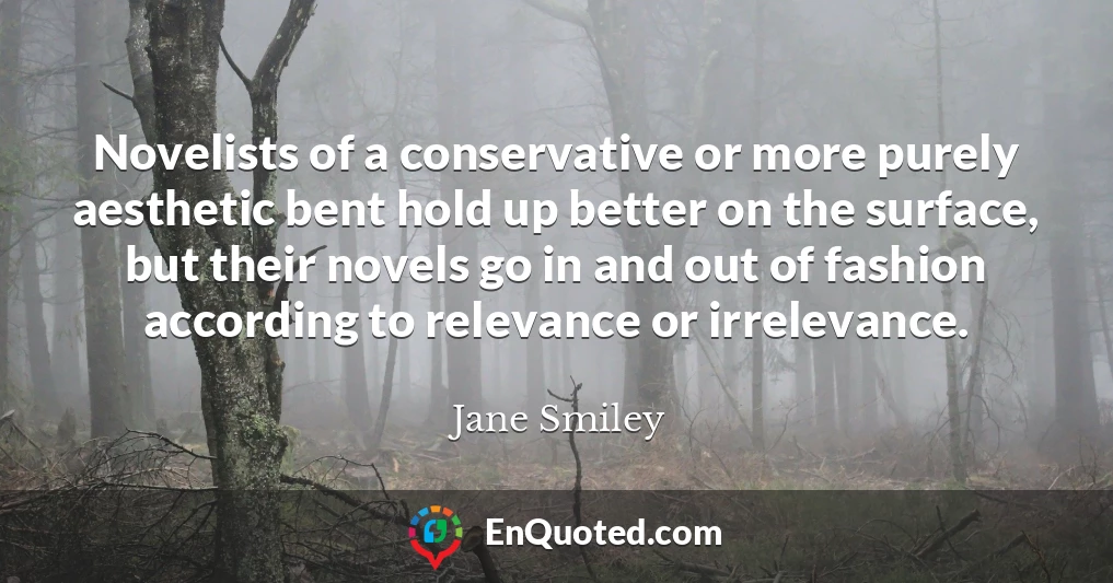 Novelists of a conservative or more purely aesthetic bent hold up better on the surface, but their novels go in and out of fashion according to relevance or irrelevance.