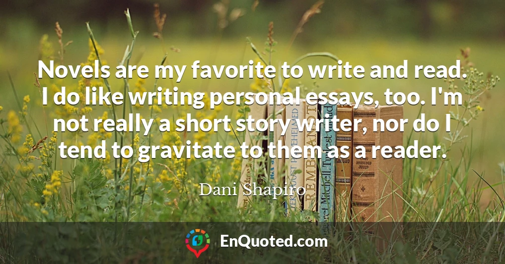 Novels are my favorite to write and read. I do like writing personal essays, too. I'm not really a short story writer, nor do I tend to gravitate to them as a reader.