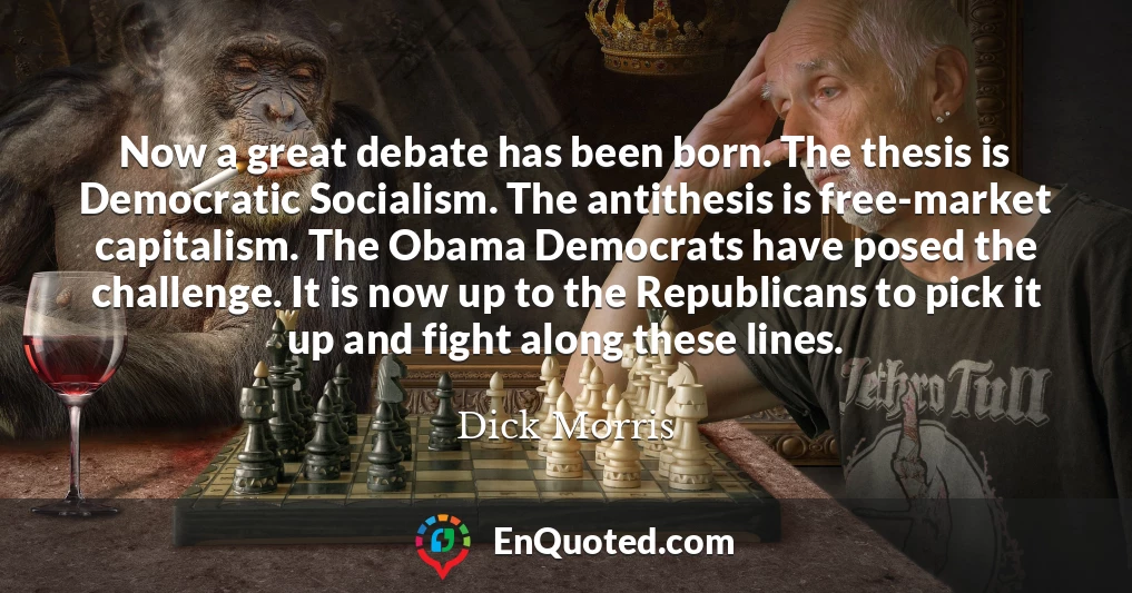 Now a great debate has been born. The thesis is Democratic Socialism. The antithesis is free-market capitalism. The Obama Democrats have posed the challenge. It is now up to the Republicans to pick it up and fight along these lines.