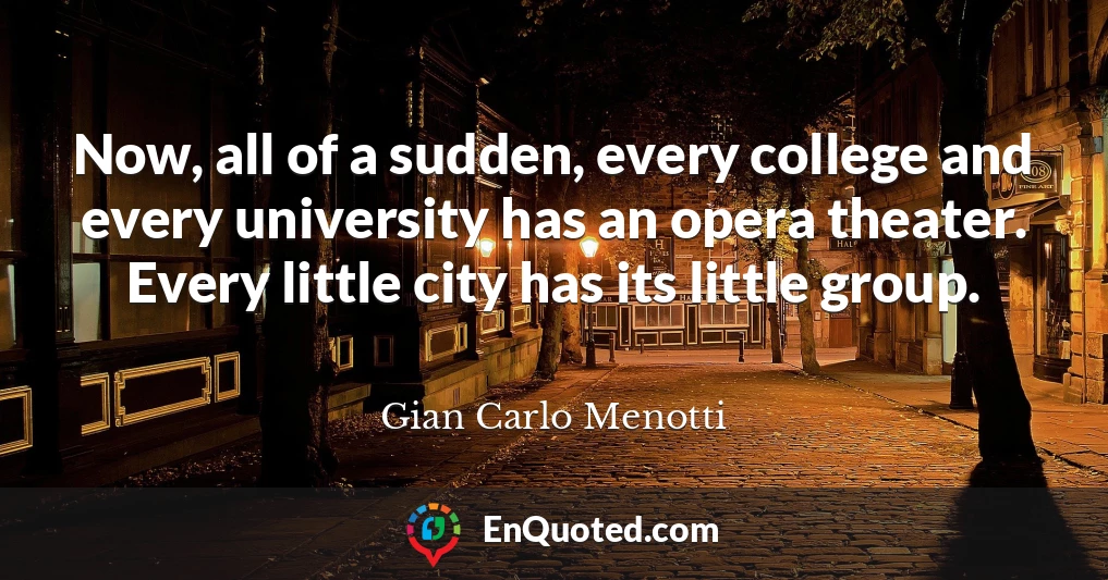 Now, all of a sudden, every college and every university has an opera theater. Every little city has its little group.
