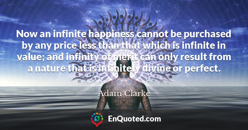 Now an infinite happiness cannot be purchased by any price less than that which is infinite in value; and infinity of merit can only result from a nature that is infinitely divine or perfect.