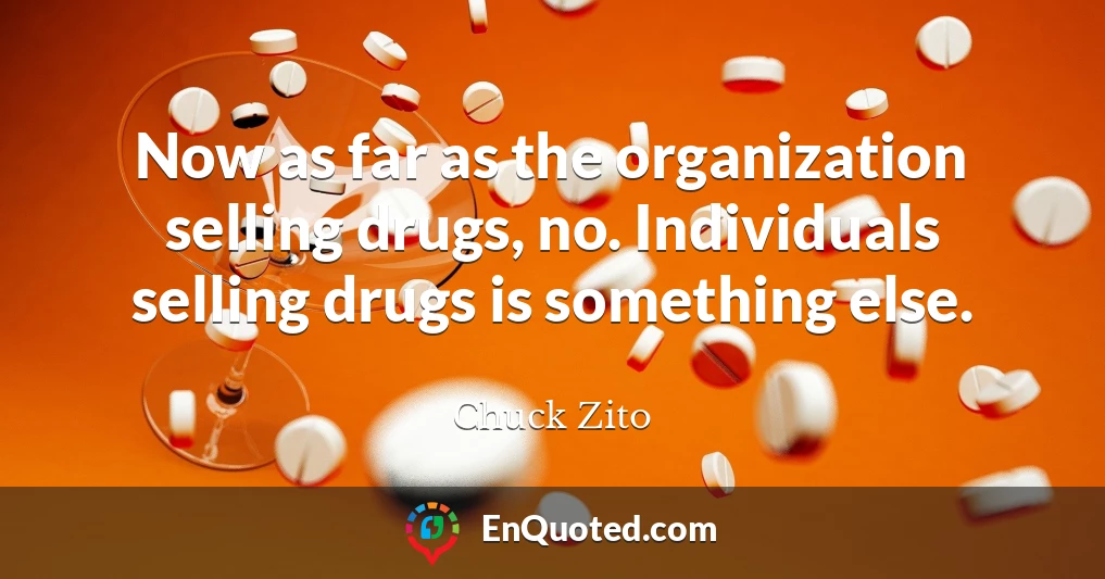 Now as far as the organization selling drugs, no. Individuals selling drugs is something else.