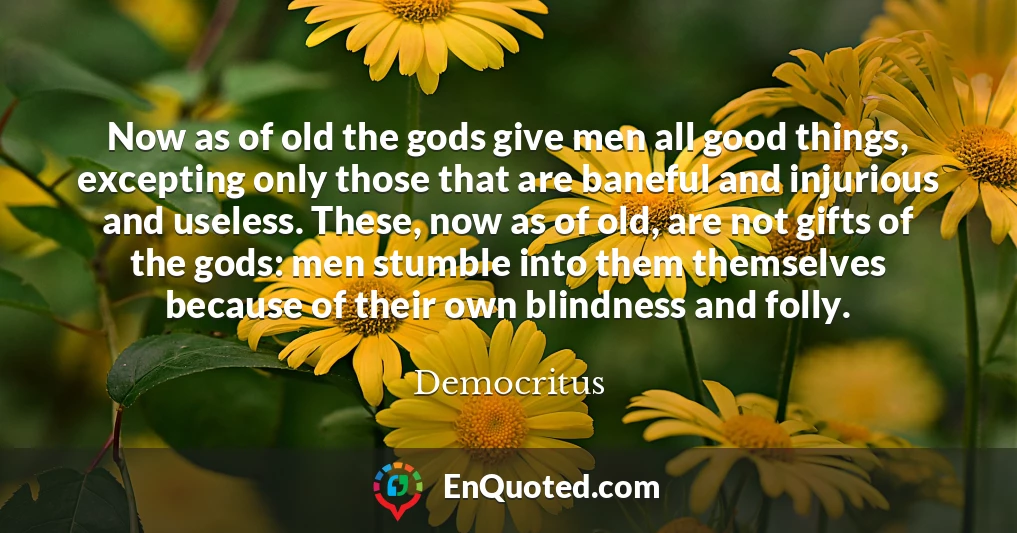 Now as of old the gods give men all good things, excepting only those that are baneful and injurious and useless. These, now as of old, are not gifts of the gods: men stumble into them themselves because of their own blindness and folly.