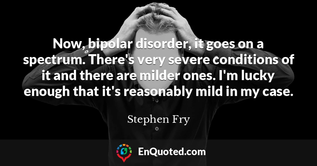 Now, bipolar disorder, it goes on a spectrum. There's very severe conditions of it and there are milder ones. I'm lucky enough that it's reasonably mild in my case.