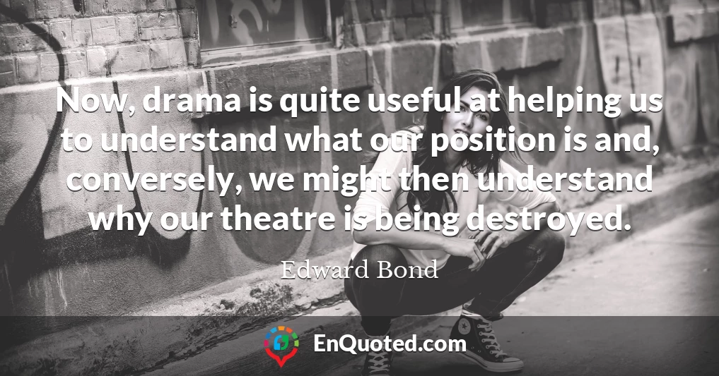 Now, drama is quite useful at helping us to understand what our position is and, conversely, we might then understand why our theatre is being destroyed.
