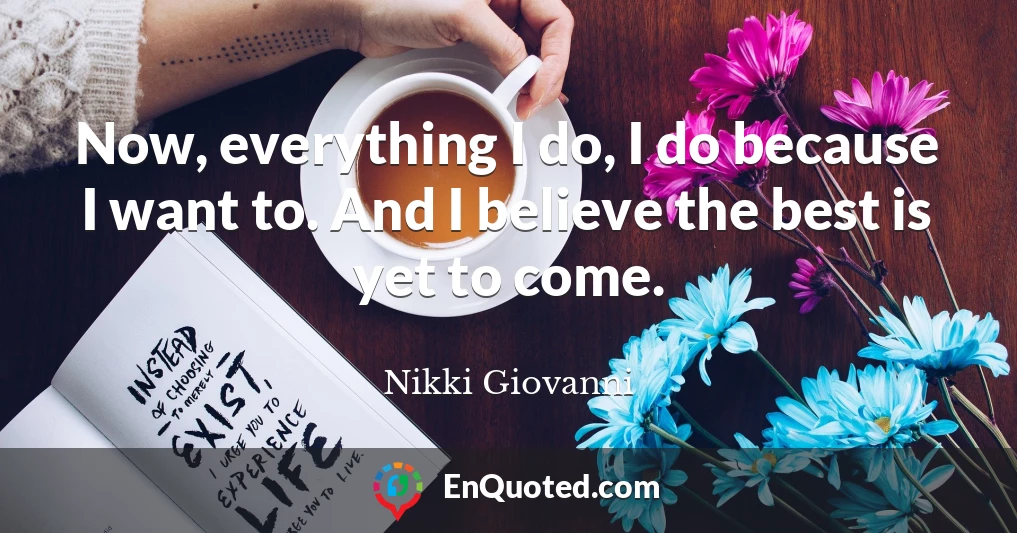 Now, everything I do, I do because I want to. And I believe the best is yet to come.