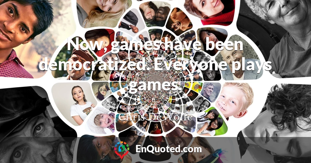 Now, games have been democratized. Everyone plays games.