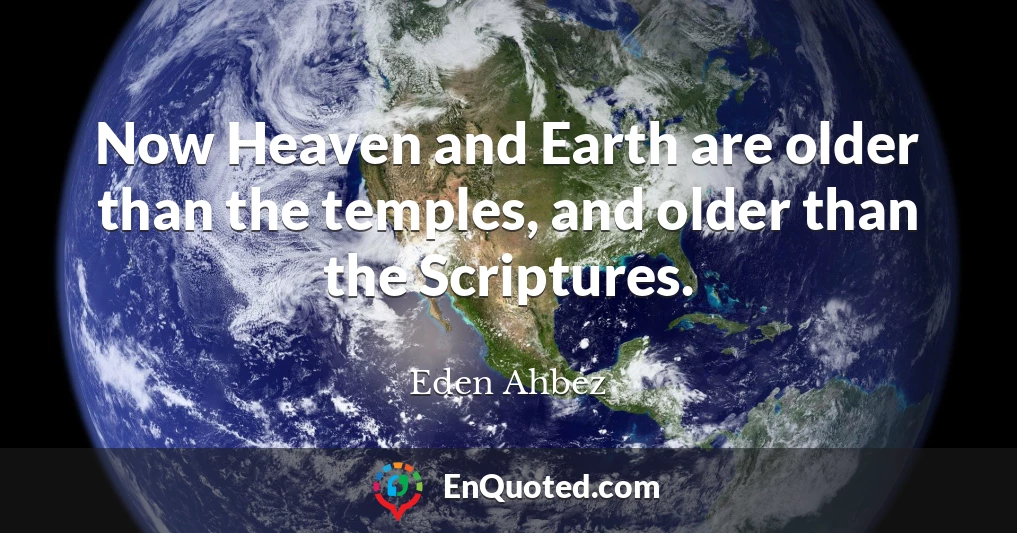 Now Heaven and Earth are older than the temples, and older than the Scriptures.