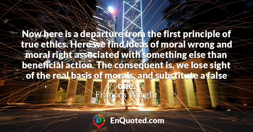 Now here is a departure from the first principle of true ethics. Here we find ideas of moral wrong and moral right associated with something else than beneficial action. The consequent is, we lose sight of the real basis of morals, and substitute a false one.