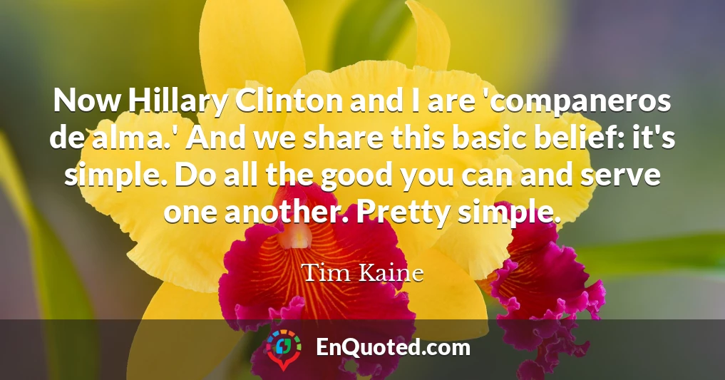 Now Hillary Clinton and I are 'companeros de alma.' And we share this basic belief: it's simple. Do all the good you can and serve one another. Pretty simple.